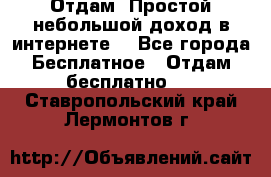 Отдам! Простой небольшой доход в интернете. - Все города Бесплатное » Отдам бесплатно   . Ставропольский край,Лермонтов г.